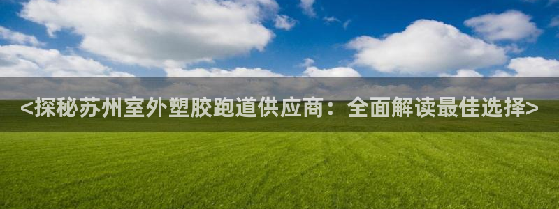 红足1世足球网址：<探秘苏州室外塑胶跑道供应商：全面解读最佳选择>