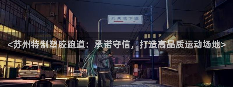 红足l一世开奖现场62ty：<苏州特制塑胶跑道：承诺守信，打造高品质运动场地>