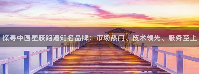 红足一1世666814足球：探寻中国塑胶跑道知名品牌：市场热门、技术领先、服务至上