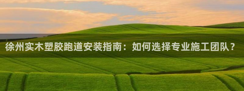 777814红·足一世比分：徐州实木塑胶跑道安装指南：如何选择专业施工团队？