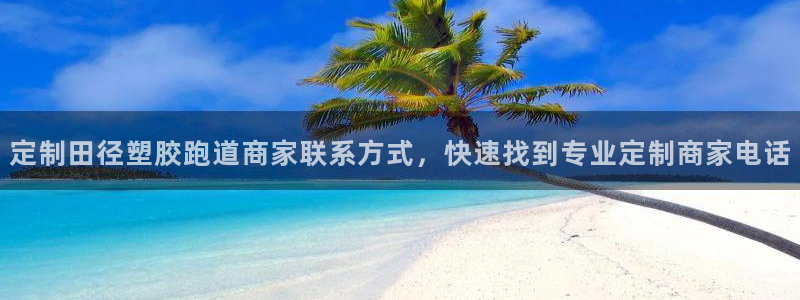 55814红足1世：定制田径塑胶跑道商家联系方式，快速找到专业定制商家电话
