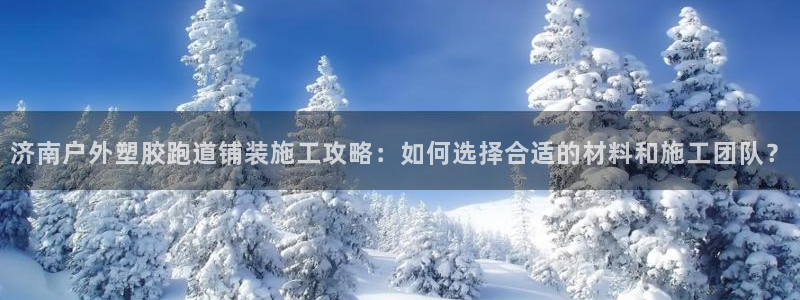 红足1世1站2站管理网：济南户外塑胶跑道铺装施工攻略：如何选择合适的材料和施工团队？