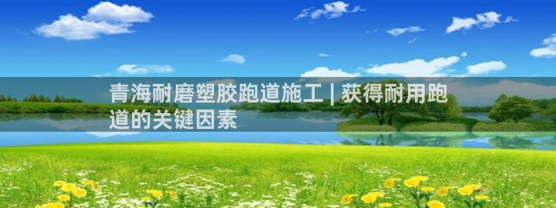 红足一1世皇冠登录：青海耐磨塑胶跑道施工 | 获得耐用跑
道的关键因素