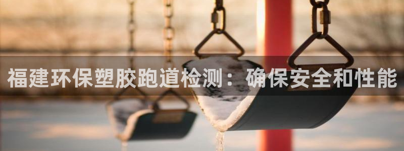 新2足球平台出租网站：福建环保塑胶跑道检测：确保安全和性能