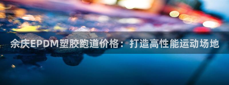 红足1世足球网址大全：余庆EPDM塑胶跑道价格：打造高性能运动场地