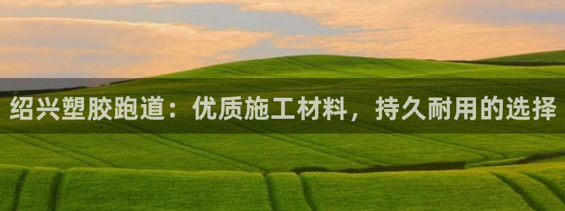 红足一1世666814最新结果：绍兴塑胶跑道：优质施工材料，持久耐用的选择
