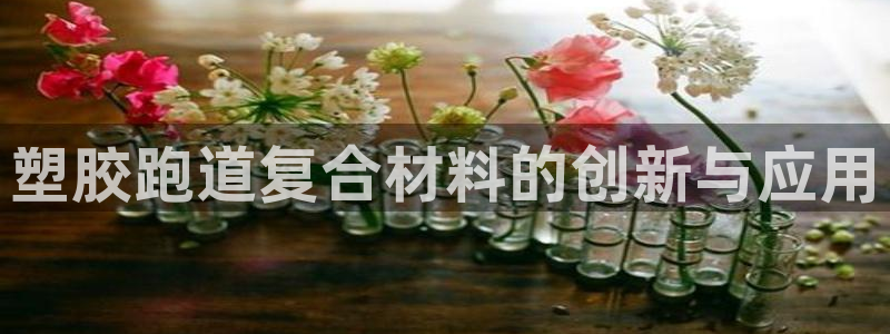 红足l一世开奖现场62ty：塑胶跑道复合材料的创新与应用