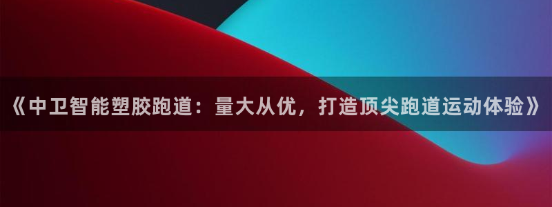 777814红·足一世比分篮球：《中卫智能塑胶跑道：量大从优，打造顶尖跑道运动体验》