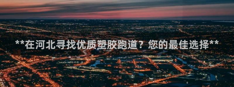 红足1世官网：**在河北寻找优质塑胶跑道？您的最佳选择**